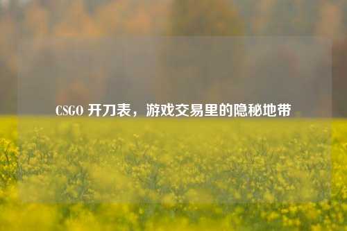 CSGO 开刀表，游戏交易里的隐秘地带