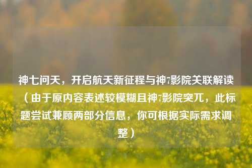 神七问天，开启航天新征程与神7影院关联解读（由于原内容表述较模糊且神7影院突兀，此标题尝试兼顾两部分信息，你可根据实际需求调整）