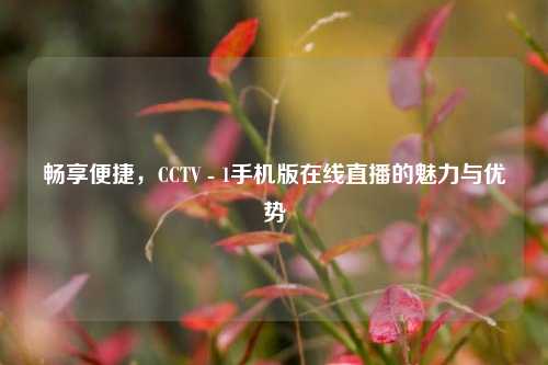 畅享便捷，CCTV - 1手机版在线直播的魅力与优势