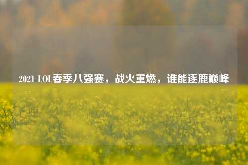 2021 LOL春季八强赛，战火重燃，谁能逐鹿巅峰