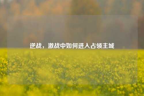 逆战，激战中如何进入占领主城