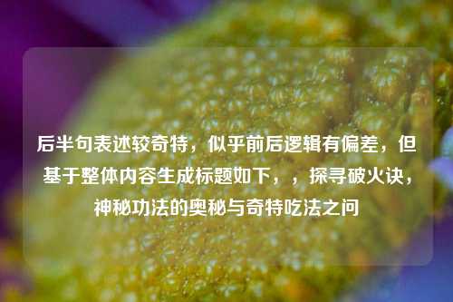 后半句表述较奇特，似乎前后逻辑有偏差，但基于整体内容生成标题如下，，探寻破火诀，神秘功法的奥秘与奇特吃法之问