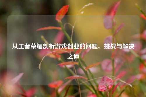 从王者荣耀剖析游戏创业的问题、挑战与解决之道