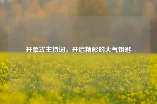 开幕式主持词，开启精彩的大气钥匙