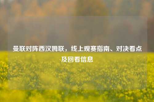 曼联对阵西汉姆联，线上观赛指南、对决看点及回看信息
