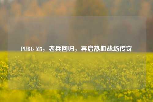 PUBG M3，老兵回归，再启热血战场传奇