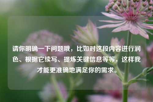 请你明确一下问题哦，比如对这段内容进行润色、根据它续写、提炼关键信息等等，这样我才能更准确地满足你的需求。