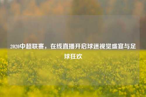 2020中超联赛，在线直播开启球迷视觉盛宴与足球狂欢