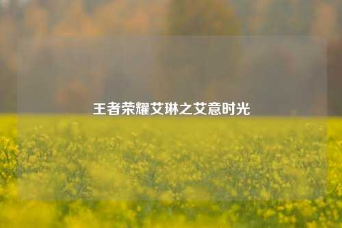 王者荣耀艾琳之艾意时光