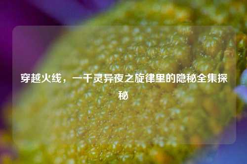 穿越火线，一千灵异夜之旋律里的隐秘全集探秘