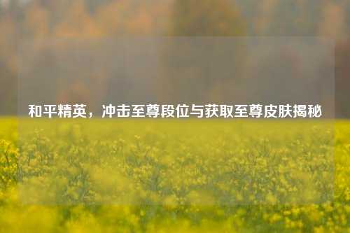 和平精英，冲击至尊段位与获取至尊皮肤揭秘