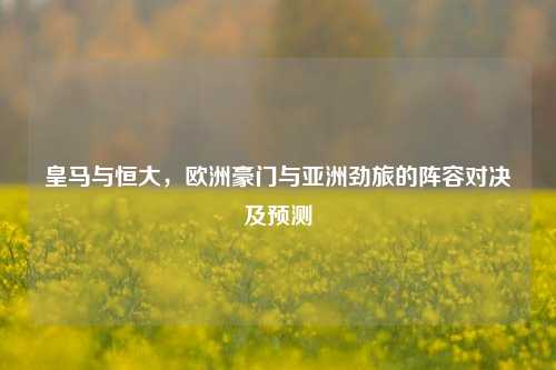 皇马与恒大，欧洲豪门与亚洲劲旅的阵容对决及预测