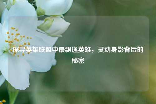 探寻英雄联盟中最飘逸英雄，灵动身影背后的秘密