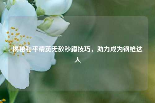 揭秘和平精英无敌秒蹲技巧，助力成为钢枪达人