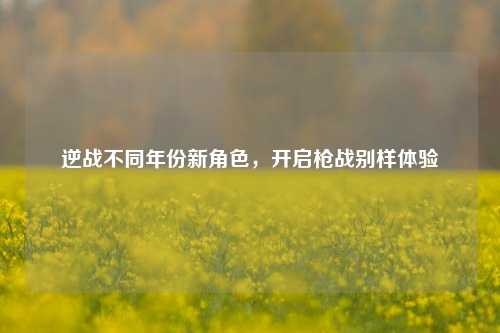 逆战不同年份新角色，开启枪战别样体验