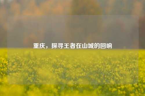 重庆，探寻王者在山城的回响