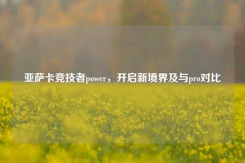 亚萨卡竞技者power，开启新境界及与pro对比