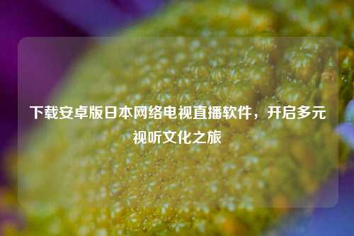 下载安卓版日本网络电视直播软件，开启多元视听文化之旅