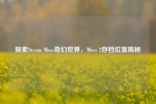 探索Steam Moss奇幻世界，Moss 2存档位置揭秘