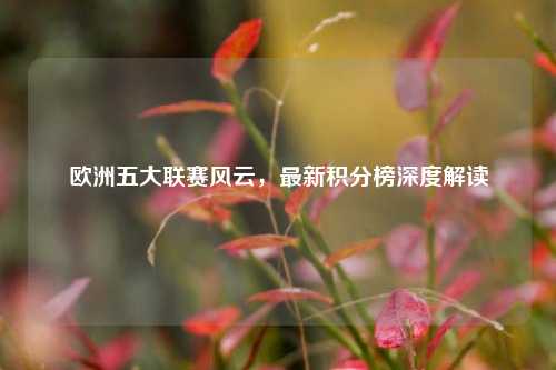 欧洲五大联赛风云，最新积分榜深度解读