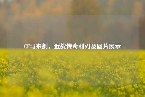 CF马来剑，近战传奇利刃及图片展示