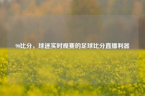 90比分,球迷实时观赛的足球比分直播利器