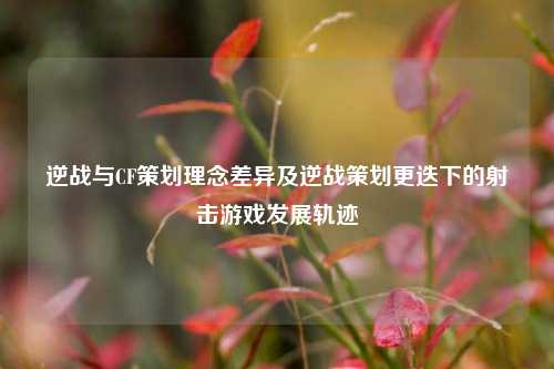 逆战与CF策划理念差异及逆战策划更迭下的射击游戏发展轨迹