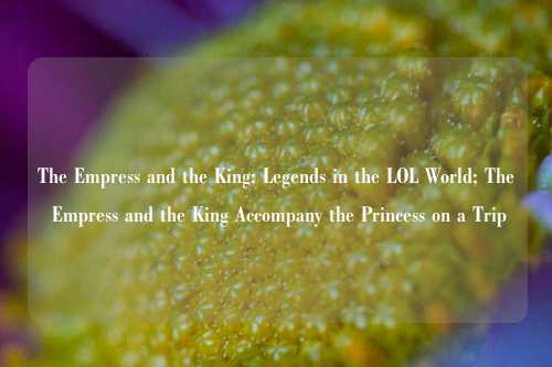 The Empress and the King: Legends in the LOL World; The Empress and the King Accompany the Princess on a Trip