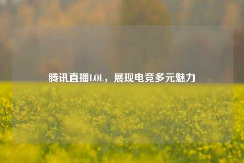 腾讯直播LOL,展现电竞多元魅力