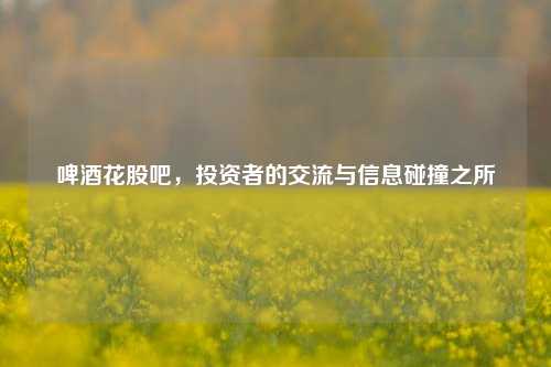 啤酒花股吧，投资者的交流与信息碰撞之所
