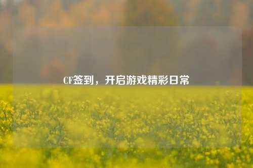 CF签到,开启游戏精彩日常
