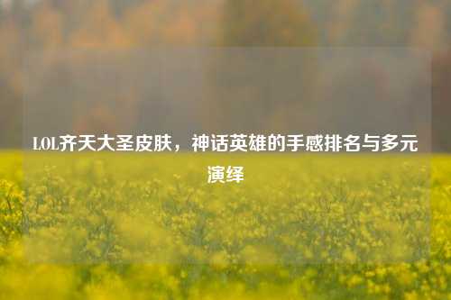 LOL齐天大圣皮肤,神话英雄的手感排名与多元演绎