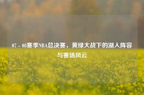 07 - 08赛季NBA总决赛,黄绿大战下的湖人阵容与赛场风云