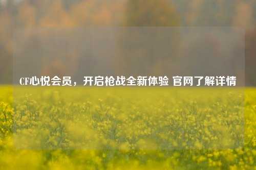 CF心悦会员，开启枪战全新体验 官网了解详情
