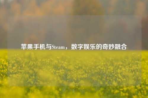 苹果手机与Steam，数字娱乐的奇妙融合