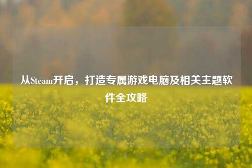 从Steam开启，打造专属游戏电脑及相关主题软件全攻略