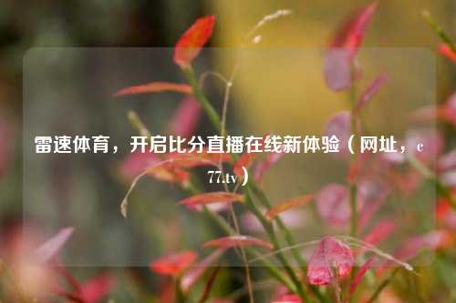 雷速体育,开启比分直播在线新体验(网址,c77.tv)