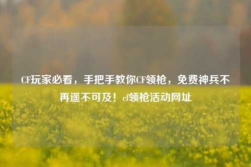 CF玩家必看，手把手教你CF领枪，免费神兵不再遥不可及！cf领枪活动网址