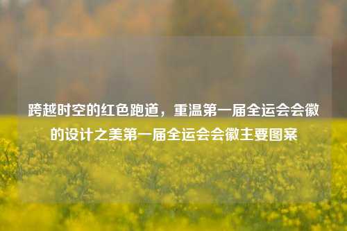 跨越时空的红色跑道,重温第一届全运会会徽的设计之美第一届全运会会徽主要图案