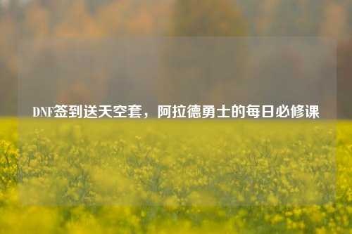 DNF签到送天空套，阿拉德勇士的每日必修课