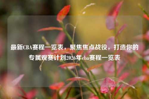 最新CBA赛程一览表,聚焦焦点战役,打造你的专属观赛计划2026年cba赛程一览表
