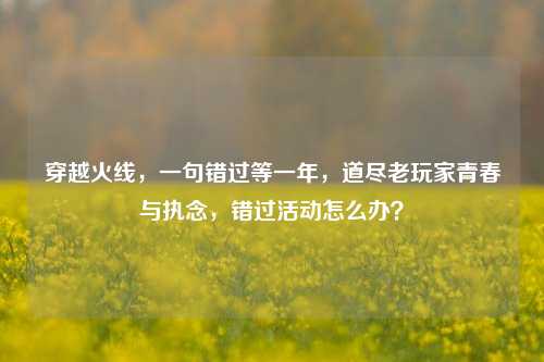 穿越火线，一句错过等一年，道尽老玩家青春与执念，错过活动怎么办？