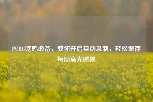 PUBG吃鸡必备，教你开启自动录制，轻松保存每局高光时刻