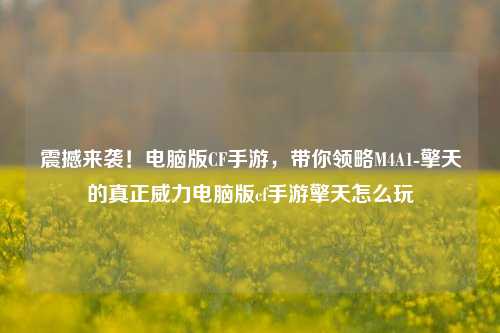 震撼来袭!电脑版CF手游,带你领略M4A1-擎天的真正威力电脑版cf手游擎天怎么玩