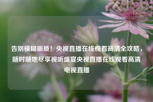 告别模糊画质!央视直播在线观看高清全攻略,随时随地尽享视听盛宴央视直播在线观看高清电视直播