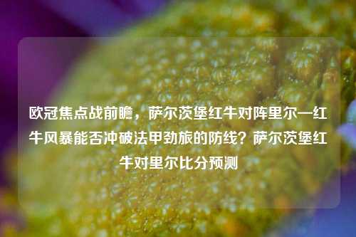 欧冠焦点战前瞻，萨尔茨堡红牛对阵里尔—红牛风暴能否冲破法甲劲旅的防线？萨尔茨堡红牛对里尔比分预测