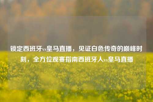 锁定西班牙vs皇马直播，见证白色传奇的巅峰时刻，全方位观赛指南西班牙人vs皇马直播