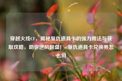 穿越火线CF,揭秘复仇道具卡的强力用法与获取攻略,助你逆风翻盘!cf复仇道具卡兑换券怎么用