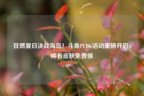 狂燃夏日决战海岛!斗鱼PUBG活动重磅开启,稀有皮肤免费领
