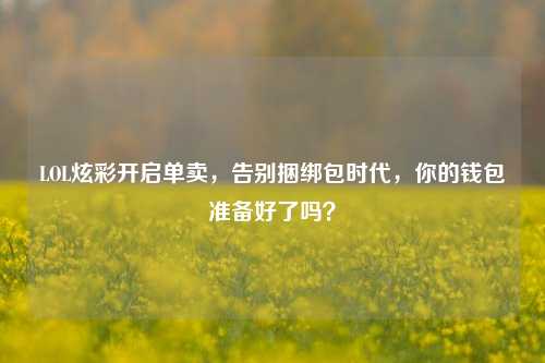 LOL炫彩开启单卖，告别捆绑包时代，你的钱包准备好了吗？